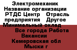 Электромеханик › Название организации ­ РТДС Центр › Отрасль предприятия ­ Другое › Минимальный оклад ­ 40 000 - Все города Работа » Вакансии   . Кемеровская обл.,Мыски г.